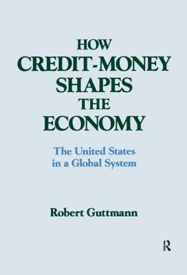 How Credit-money Shapes the Economy: The United States in a Global System: The United States in a Global System - Guttmann, Robert