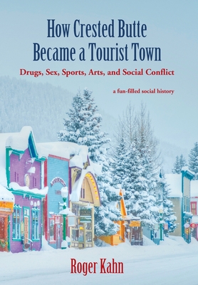 How Crested Butte Became a Tourist Town: Drugs, Sex, Sports, Arts, and Social Conflict - Kahn, Roger