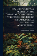 How Crops Grow. A Treatise on the Chemical Composition, Structure, and Life of the Plant, for all Students of Agriculture ..