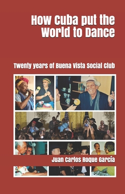 How Cuba put the World to Dance: Twenty years of Buena Vista Social Club - Domnguez, Juan A (Translated by), and Roque Garca, Juan Carlos