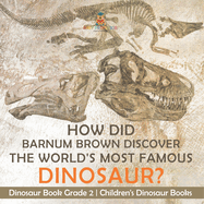 How Did Barnum Brown Discover The World's Most Famous Dinosaur? Dinosaur Book Grade 2 Children's Dinosaur Books