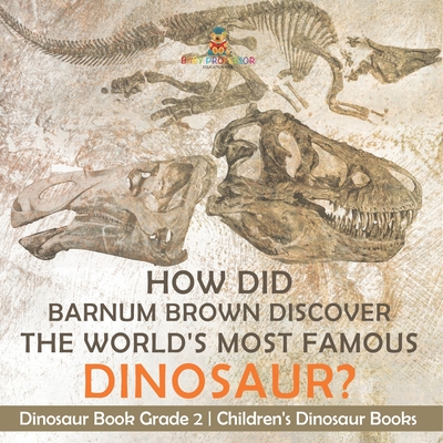 How Did Barnum Brown Discover The World's Most Famous Dinosaur? Dinosaur Book Grade 2 Children's Dinosaur Books - Baby Professor