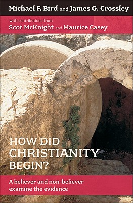 How Did Christianity Begin?: A Believer and Non-Believer Examine the Evidence - Bird, Michael F, and Crossley, James G