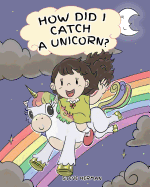 How Did I Catch A Unicorn?: How To Stay Calm To Catch A Unicorn. A Cute Children Story to Teach Kids about Emotions and Anger Management.