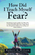 How Did I Teach Myself Fear?: By Admitting I Taught Myself Fear That Allowed Me to Unlock My Hidden Blocks That I Taught Myself Fear Through My Childhood Surroundings and People of Influence