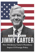 How Did Jimmy Carter's Presidency Impact US Foreign Policy: Covering the Life Story of America 39th President Who Rewrote the Rules of Leadership and Global Diplomacy with a Legacy of Humanitarian Works and Peace