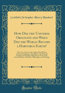 How Did the Universe Originate and When Did the World Become a Habitable Earth?: The True Answer in the Light of the Hebrew and Greek Scriptures, Read Before the National Academy of Theology; Sketches on a Few of the Great Problems of Science, Philosophy,