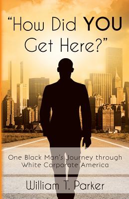 How Did You Get Here?: One Black Man's Journey through White Corporate America - Parker, William T