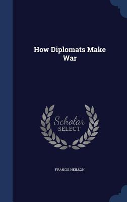 How Diplomats Make War - Neilson, Francis