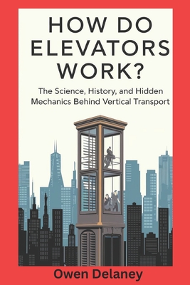 How Do Elevators Work?: The Science, History, and Hidden Mechanics Behind Vertical Transport - Delaney, Owen