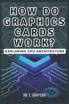 How Do Graphics Cards Work? Exploring GPU Architecture: The Unseen Force Powering Video Games, Bitcoin Mining, and AI Breakthroughs - Grayson, Joe E