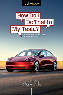 How Do I Do That in My Tesla?: The Quickest Ways to Do the Things You Want to Do, Right Now! - Kelby, Scott, and White, Terry
