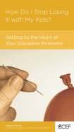 How Do I Stop Losing It with My Kids?: Getting to the Heart of Your Discipline Problems