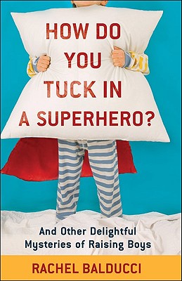 How Do You Tuck in a Superhero?: And Other Delightful Mysteries of Raising Boys - Balducci, Rachel