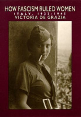 How Fascism Ruled Women: Italy, 1922-1945 - de Grazia, Victoria