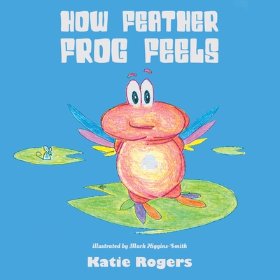 How Feather Frog Feels - Rogers, Katie, and Higgins-Smith, Mark