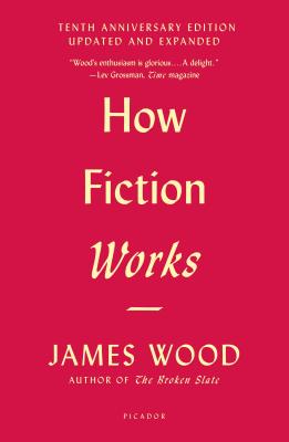 How Fiction Works (Tenth Anniversary Edition): Updated and Expanded - Wood, James
