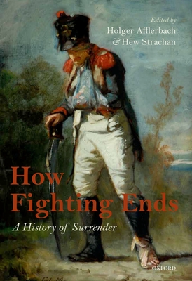 How Fighting Ends: A History of Surrender - Afflerbach, Holger (Editor), and Strachan, Hew (Editor)