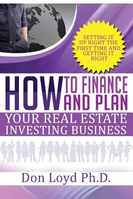 How Finance and Plan Your Real Estate Investing Business: Setting it Up Right the First Time and Getting it Right - Loyd, Don