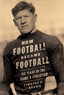 How Football Became Football: 150 Years of the Game's Evolution - Brown, Timothy P