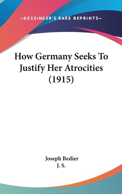 How Germany Seeks To Justify Her Atrocities (1915) - Bedier, Joseph, and J S (Translated by)