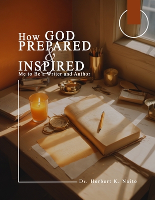 How God Prepared and Inspired Me to Be a Writer and Author - Naito, Herbert K