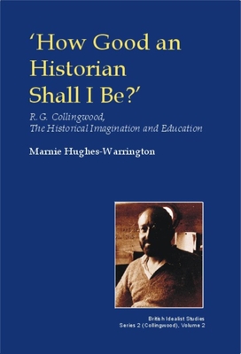 How Good an Historian Shall I Be?: R.G. Collingwood, the Historical Imagination and Education - Hughes-Warrington, Marnie