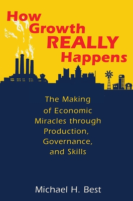 How Growth Really Happens: The Making of Economic Miracles Through Production, Governance, and Skills - Best, Michael