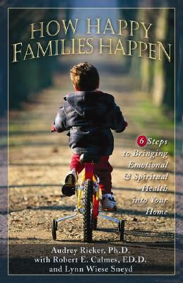 How Happy Families Happen: Six Steps to Bringing Emotional and Spiritual Health Into Your Home - Ricker, Audrey, and Calmes, Robert, and Wiese Sneyd, Lynn