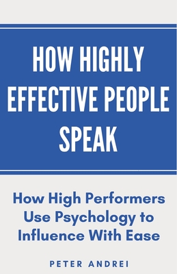 How Highly Effective People Speak: How High Performers Use Psychology to Influence With Ease - Andrei, Peter