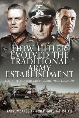 How Hitler Evolved the Traditional Army Establishment: A Study Through Field Marshals Keitel, Paulus and Manstein - Sangster, Andrew, and Battistelli, Pier Paolo