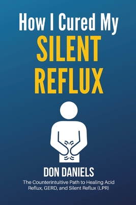 How I Cured My Silent Reflux: The Counterintuitive Path to Healing Acid Reflux, GERD, and Silent Reflux (LPR) - Daniels, Don