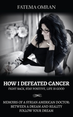How I Defeated Cancer-Fight Back, Stay Positive, Life is Good: Memoirs of a Syrian American Doctor: Between a Dream and Reality, Follow Your Dream - Omran, Fatema