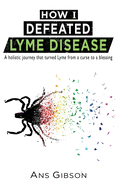 How I Defeated Lyme Disease: A holistic journey that turned Lyme from a curse to a blessing