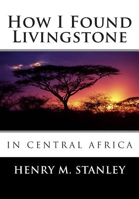 How I Found Livingstone in Central Africa - Stanley, Henry M, Sir