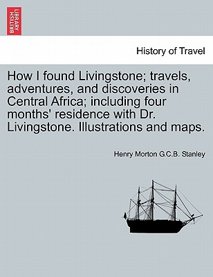 How I found Livingstone; travels, adventures, and discoveries in Central Africa; including four months' residence with Dr. Livingstone. Illustrations and maps. - Stanley, Henry Morton G C B
