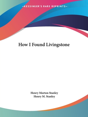 How I Found Livingstone - Stanley, Henry Morton, and Stanley, Henry M, Sir