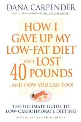 How I Gave Up My Low-Fat Diet and Lost 40 Pounds..and How You Can Too: The Ultimate Guide to Low-Carbohydrate Dieting - Carpender, Dana