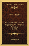 How I Know: Or Sixteen Years' Eventful Experience, an Authentic Narrative (1880)