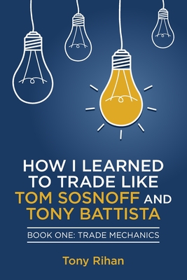 How I learned to Trade like Tom Sosnoff and Tony Battista: Book One, Trade Mechanics - Rihan, Tony