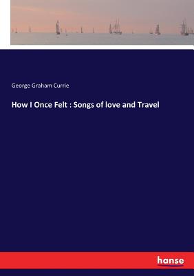 How I Once Felt: Songs of love and Travel - Currie, George Graham