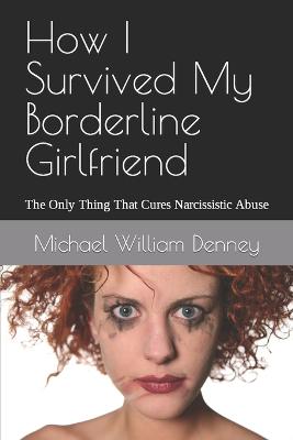 How I Survived My Borderline Girlfriend: The Only Thing That Cures Narcissistic Abuse - Denney, Michael William