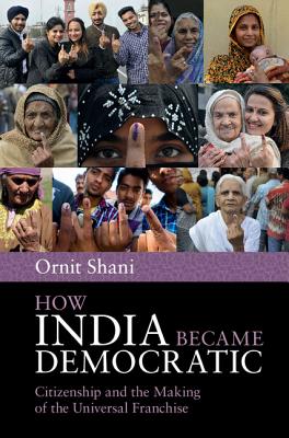 How India Became Democratic: Citizenship and the Making of the Universal Franchise - Shani, Ornit