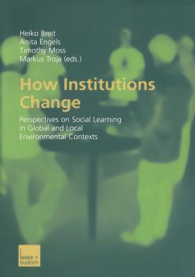 How Institutions Change: Perspectives on Social Learning in Global and Local Environmental Contexts - Breit, Heiko (Editor), and Engels, Anita (Editor), and Moss, Timothy (Editor)