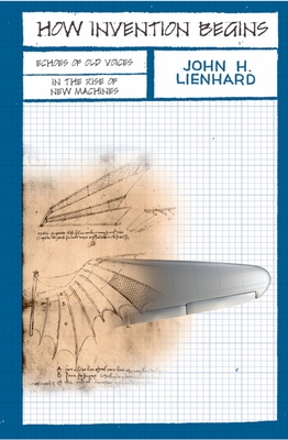 How Invention Begins: Echoes of Old Voices in the Rise of New Machines - Lienhard, John H, Dr.