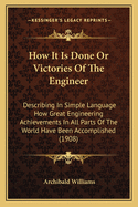 How It Is Done Or Victories Of The Engineer: Describing In Simple Language How Great Engineering Achievements In All Parts Of The World Have Been Accomplished (1908)