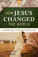 How Jesus Changed the World: An Illustrated Guide to the Undeniable Influence of Christ