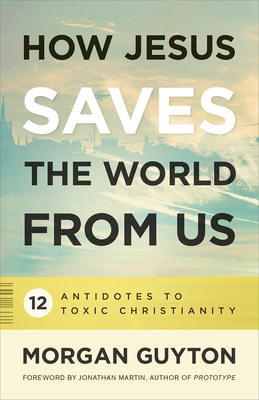 How Jesus Saves the World from Us - Guyton, Morgan, and Martin, Jonathan (Foreword by)