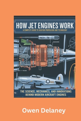 How Jet Engines Work: A Complete Guide to Aviation Propulsion and Technology: The Science, Mechanics, and Innovations Behind Modern Aircraft Engines - Delaney, Owen