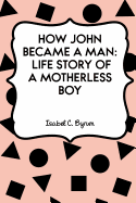 How John Became a Man: Life Story of a Motherless Boy